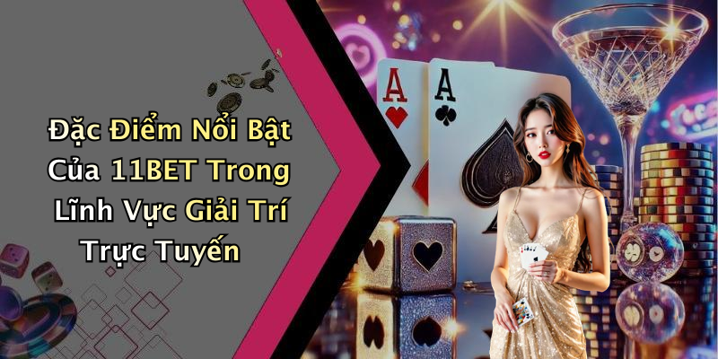 Đặc Điểm Nổi Bật Của 11BET Trong Lĩnh Vực Giải Trí Trực Tuyến