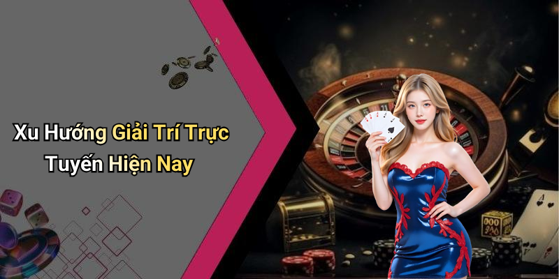 Xu Hướng Giải Trí Trực Tuyến Hiện Nay