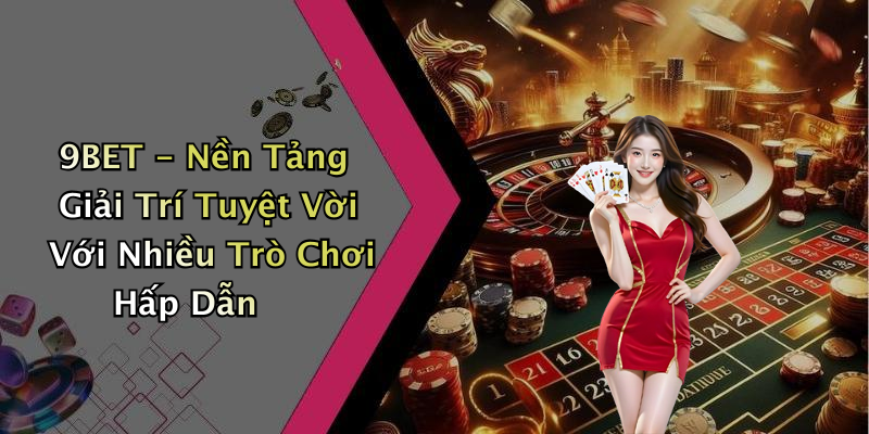 9BET - Nền Tảng Giải Trí Tuyệt Vời Với Nhiều Trò Chơi Hấp Dẫn