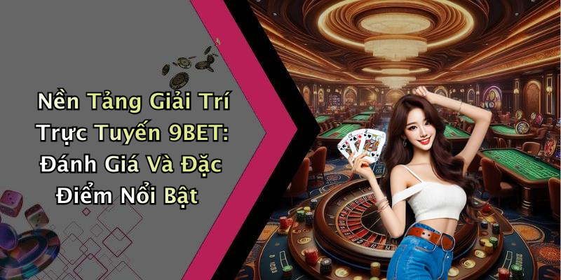 Nền Tảng Giải Trí Trực Tuyến 9BET: Đánh Giá Và Đặc Điểm Nổi Bật