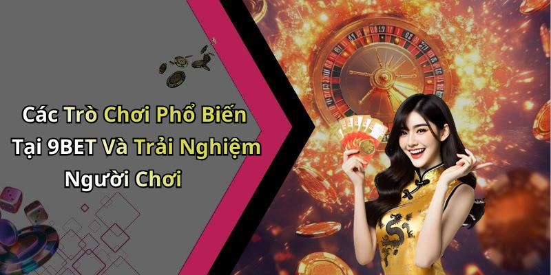 Các Trò Chơi Phổ Biến Tại 9BET Và Trải Nghiệm Người Chơi