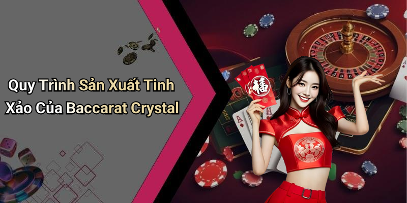 Quy Trình Sản Xuất Tinh Xảo Của Baccarat Crystal