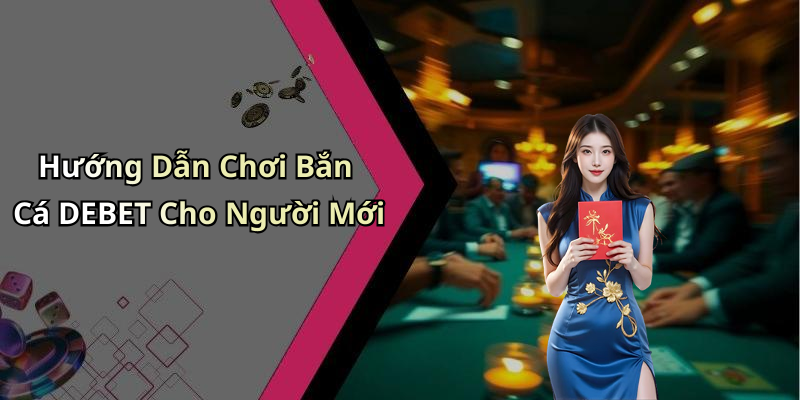 Hướng Dẫn Chơi Bắn Cá DEBET Cho Người Mới