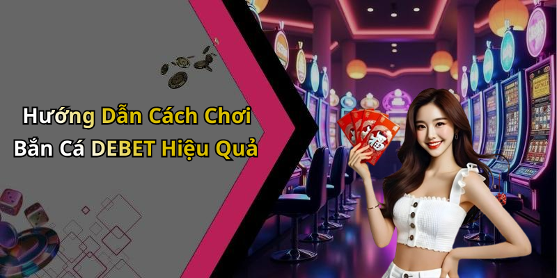 Hướng Dẫn Cách Chơi Bắn Cá DEBET Hiệu Quả