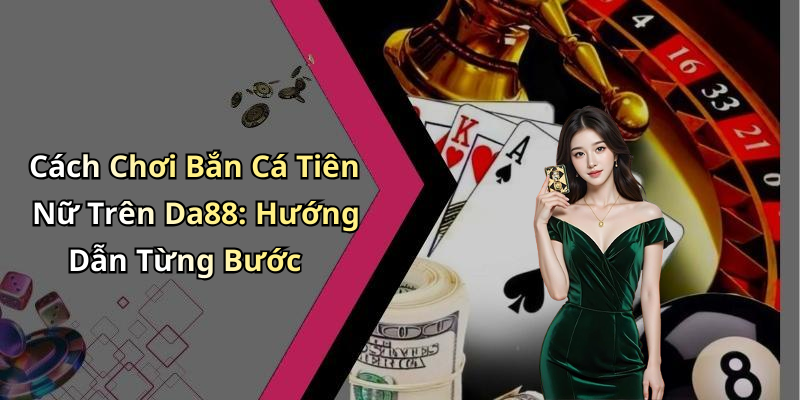 Cách Chơi Bắn Cá Tiên Nữ Trên Da88: Hướng Dẫn Từng Bước