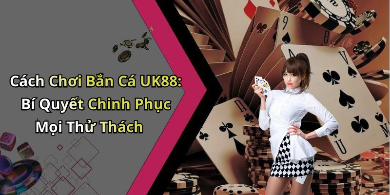 Cách Chơi Bắn Cá UK88: Bí Quyết Chinh Phục Mọi Thử Thách