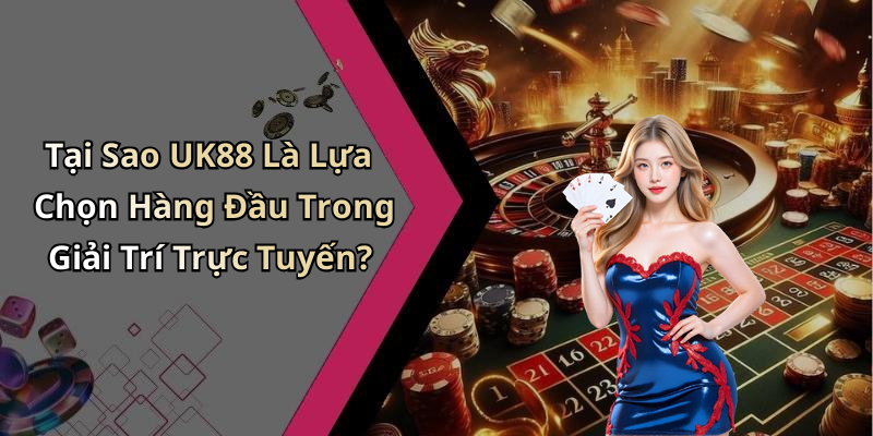 Tại Sao UK88 Là Lựa Chọn Hàng Đầu Trong Giải Trí Trực Tuyến?