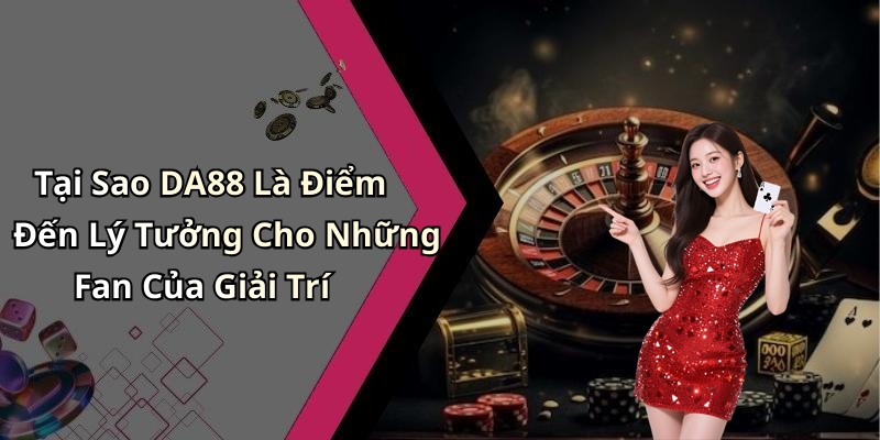 Tại Sao DA88 Là Điểm Đến Lý Tưởng Cho Những Fan Của Giải Trí
