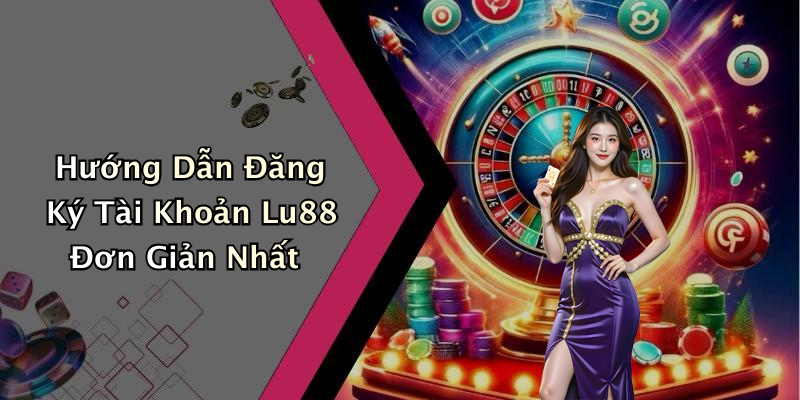 Hướng Dẫn Đăng Ký Tài Khoản Lu88 Đơn Giản Nhất