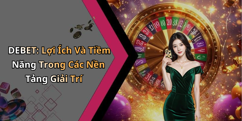 DEBET: Lợi Ích Và Tiềm Năng Trong Các Nền Tảng Giải Trí
