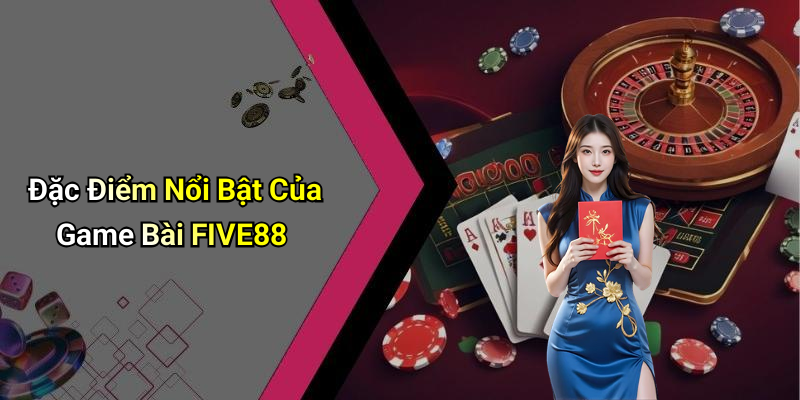 Đặc Điểm Nổi Bật Của Game Bài FIVE88
