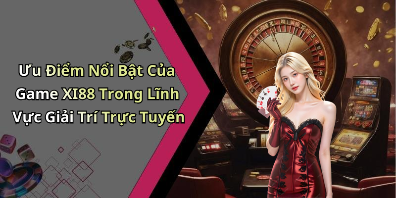 Ưu Điểm Nổi Bật Của Game XI88 Trong Lĩnh Vực Giải Trí Trực Tuyến