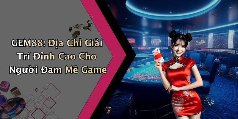 GEM88: Địa Chỉ Giải Trí Đỉnh Cao Cho Người Đam Mê Game