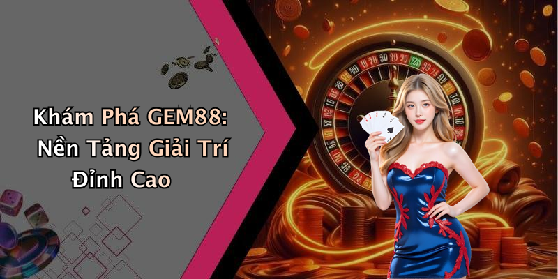 Khám Phá GEM88: Nền Tảng Giải Trí Đỉnh Cao