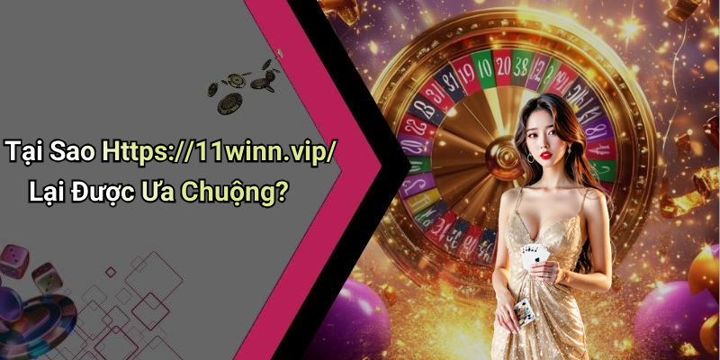 Tại Sao Https://11winn.vip/ Lại Được Ưa Chuộng?