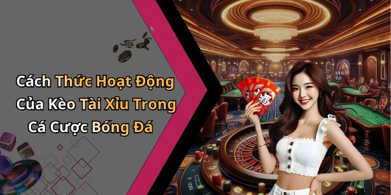 Cách Thức Hoạt Động Của Kèo Tài Xỉu Trong Cá Cược Bóng Đá