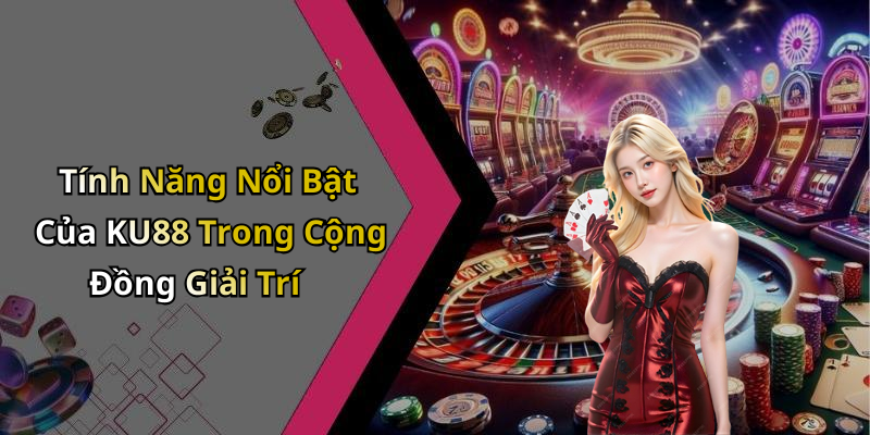 Tính Năng Nổi Bật Của KU88 Trong Cộng Đồng Giải Trí