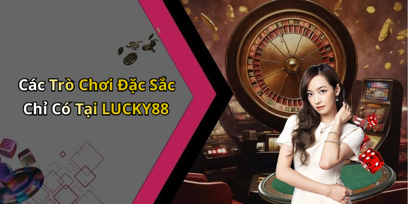 Các Trò Chơi Đặc Sắc Chỉ Có Tại LUCKY88