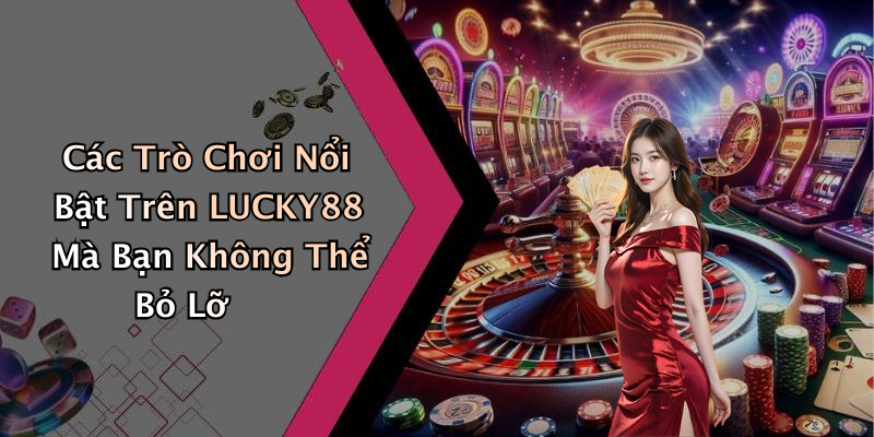 Các Trò Chơi Nổi Bật Trên LUCKY88 Mà Bạn Không Thể Bỏ Lỡ