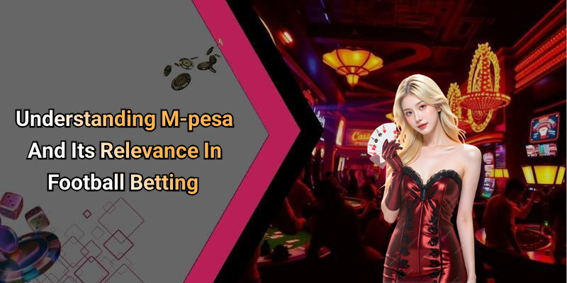 Understanding M-pesa And Its Relevance In Football Betting