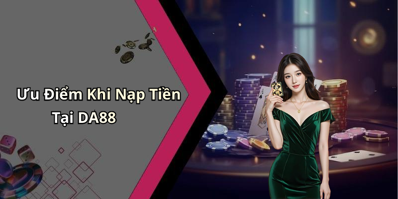 Ưu Điểm Khi Nạp Tiền Tại DA88