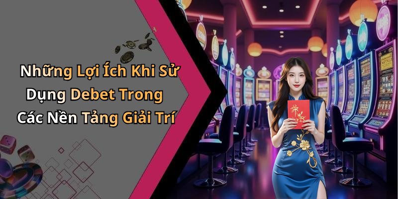 Những Lợi Ích Khi Sử Dụng Debet Trong Các Nền Tảng Giải Trí