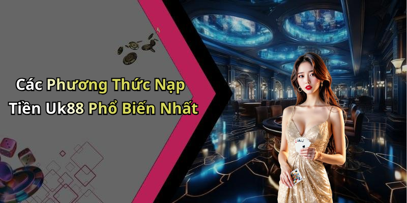 Các Phương Thức Nạp Tiền Uk88 Phổ Biến Nhất