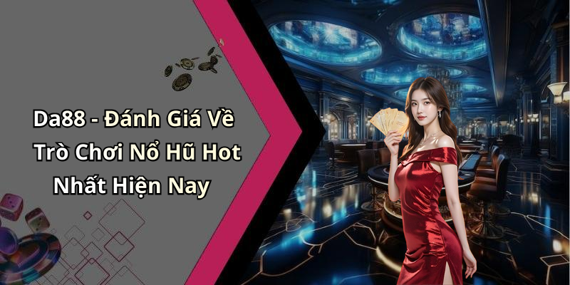Da88 - Đánh Giá Về Trò Chơi Nổ Hũ Hot Nhất Hiện Nay