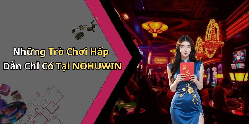 Những Trò Chơi Hấp Dẫn Chỉ Có Tại NOHUWIN