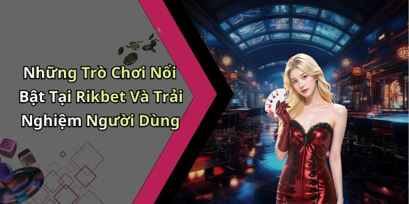 Những Trò Chơi Nổi Bật Tại Rikbet Và Trải Nghiệm Người Dùng
