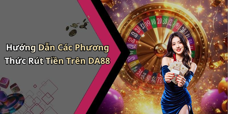 Hướng Dẫn Các Phương Thức Rút Tiền Trên DA88