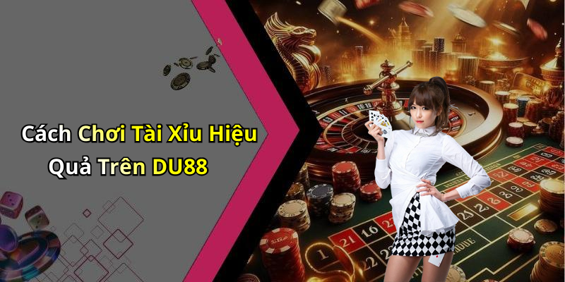 Cách Chơi Tài Xỉu Hiệu Quả Trên DU88