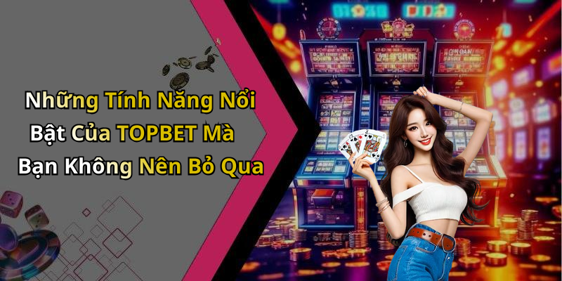 Những Tính Năng Nổi Bật Của TOPBET Mà Bạn Không Nên Bỏ Qua