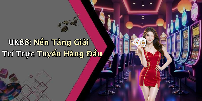UK88: Nền Tảng Giải Trí Trực Tuyến Hàng Đầu