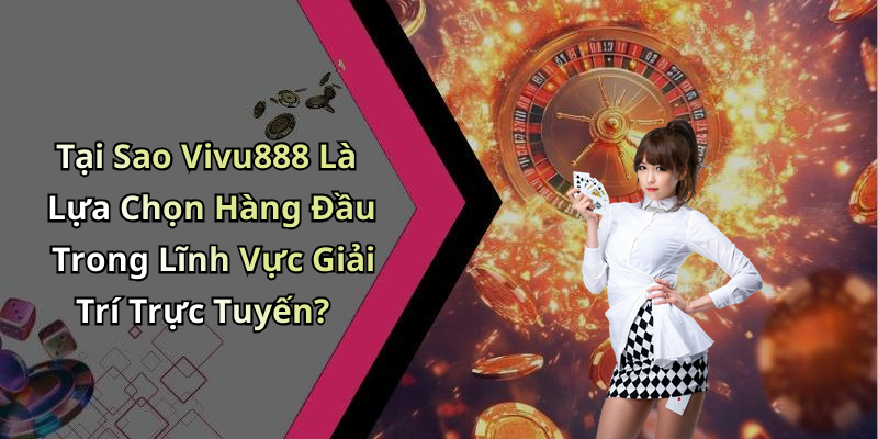 Tại Sao Vivu888 Là Lựa Chọn Hàng Đầu Trong Lĩnh Vực Giải Trí Trực Tuyến?
