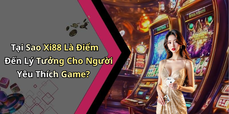 Tại Sao Xi88 Là Điểm Đến Lý Tưởng Cho Người Yêu Thích Game?