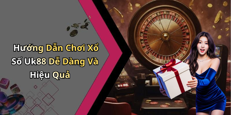 Hướng Dẫn Chơi Xổ Số Uk88 Dễ Dàng Và Hiệu Quả