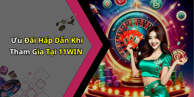Ưu Đãi Hấp Dẫn Khi Tham Gia Tại 11WIN