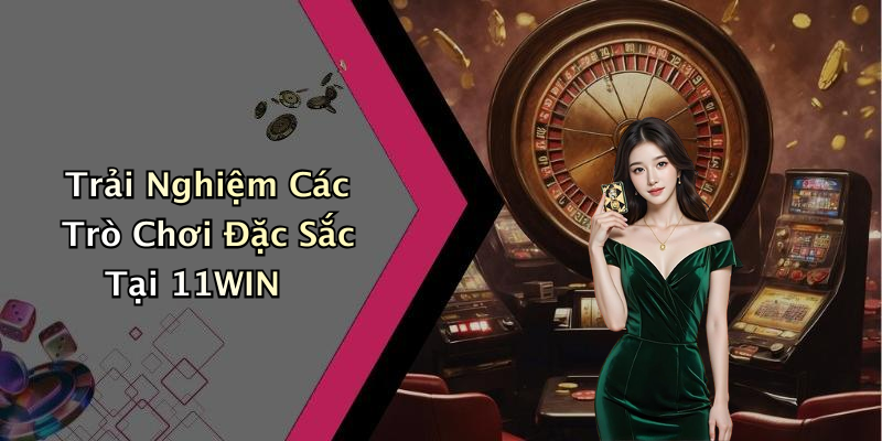Trải Nghiệm Các Trò Chơi Đặc Sắc Tại 11WIN