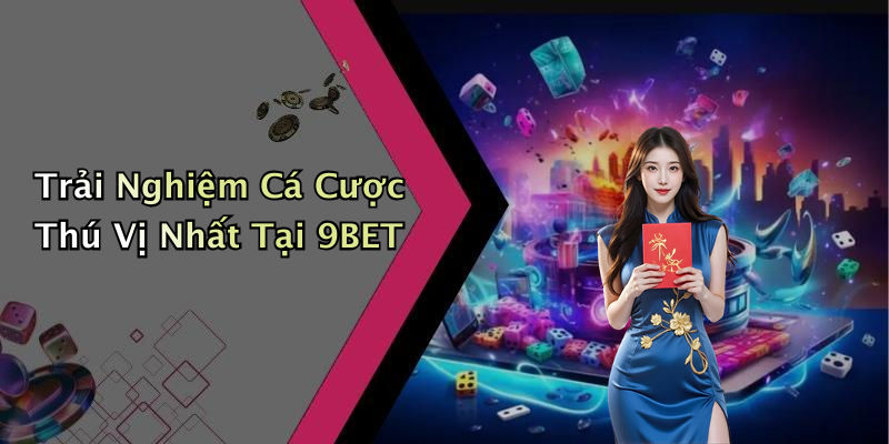 Trải Nghiệm Cá Cược Thú Vị Nhất Tại 9BET