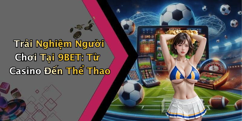 Trải Nghiệm Người Chơi Tại 9BET: Từ Casino Đến Thể Thao