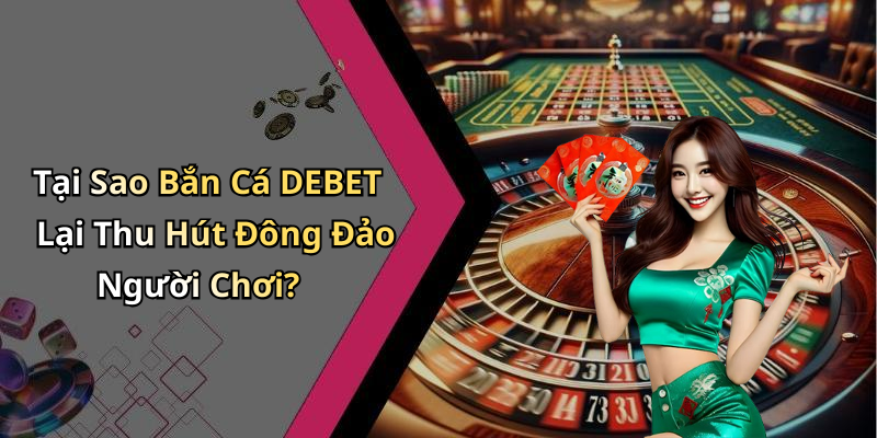 Tại Sao Bắn Cá DEBET Lại Thu Hút Đông Đảo Người Chơi?