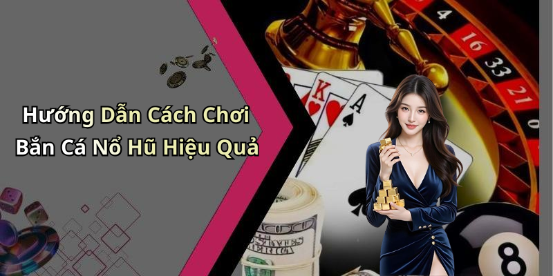 Hướng Dẫn Cách Chơi Bắn Cá Nổ Hũ Hiệu Quả