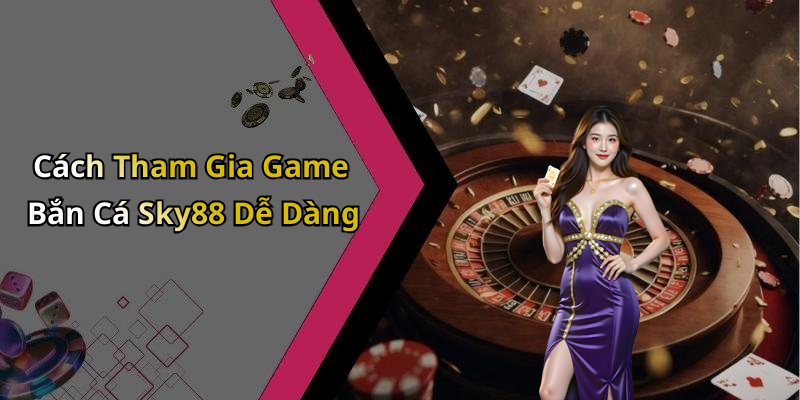 Cách Tham Gia Game Bắn Cá Sky88 Dễ Dàng