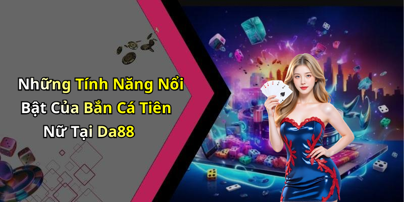 Những Tính Năng Nổi Bật Của Bắn Cá Tiên Nữ Tại Da88