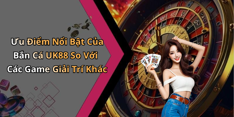Ưu Điểm Nổi Bật Của Bắn Cá UK88 So Với Các Game Giải Trí Khác