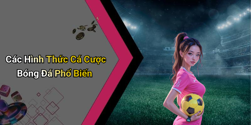Các Hình Thức Cá Cược Bóng Đá Phổ Biến