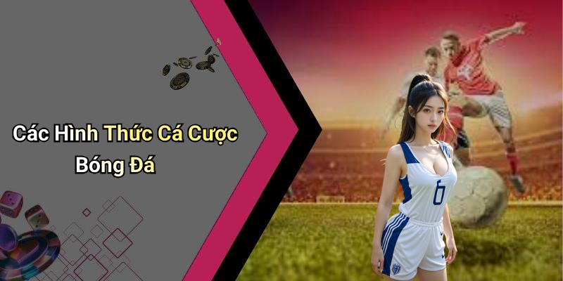 Các Hình Thức Cá Cược Bóng Đá