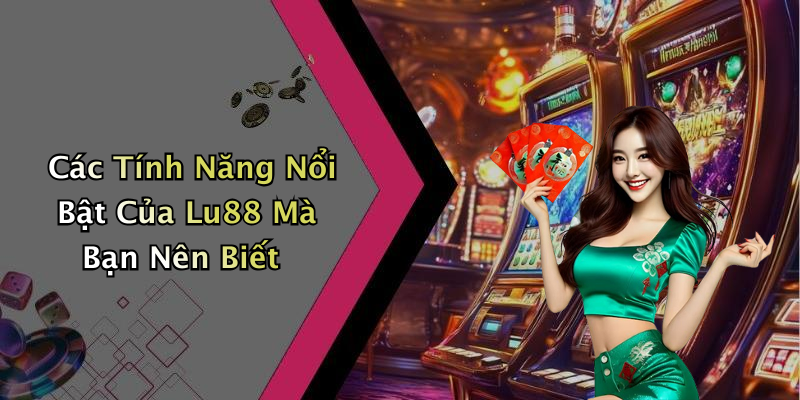 Các Tính Năng Nổi Bật Của Lu88 Mà Bạn Nên Biết