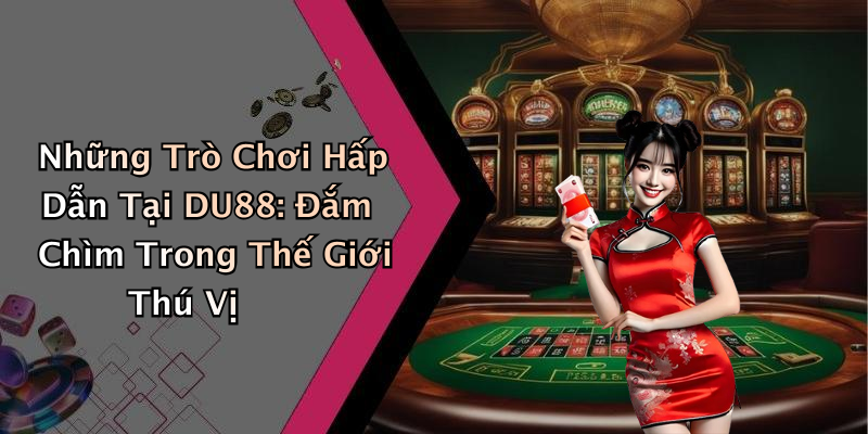 Những Trò Chơi Hấp Dẫn Tại DU88: Đắm Chìm Trong Thế Giới Thú Vị